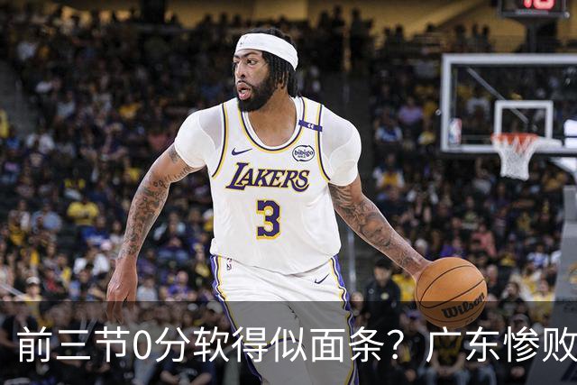 前三节0分软得似面条？广东惨败夜揪出头号混子：11冠王被他坑惨了