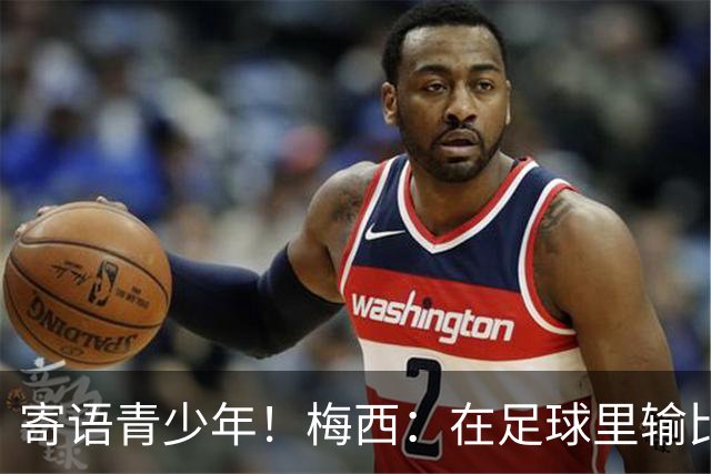 寄语青少年！梅西：在足球里输比赢次数更多，要懂得赢也要懂得输