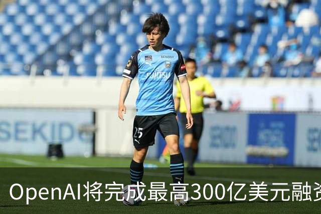 OpenAI将完成最高300亿美元融资 阿联酋投资方领投